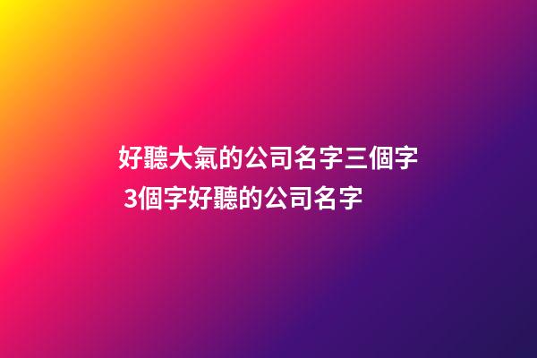 好聽大氣的公司名字三個字 3個字好聽的公司名字